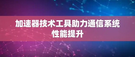 加速器技术工具助力通信系统性能提升