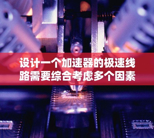 设计一个加速器的极速线路需要综合考虑多个因素，确保电场、磁场和几何结构的协调一致，以高效加速粒子。以下是设计加速器极速线路的关键步骤和要点