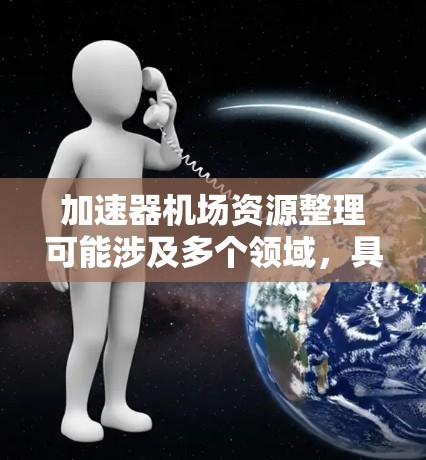 加速器机场资源整理可能涉及多个领域，具体含义取决于上下文。以下是一些可能的解释和步骤，假设您是希望整理加速器项目中的资源和机场相关资源