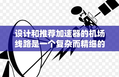 设计和推荐加速器的机场线路是一个复杂而精细的工程任务，涉及物理原理、理论分析、实验验证和实际应用。以下是一个结构化的步骤指南，帮助您系统地进行这一任务