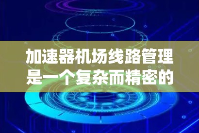 加速器机场线路管理是一个复杂而精密的系统，旨在确保加速器的高效运行和安全性。以下是对该系统的详细分析和总结