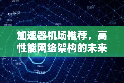 加速器机场推荐，高性能网络架构的未来趋势