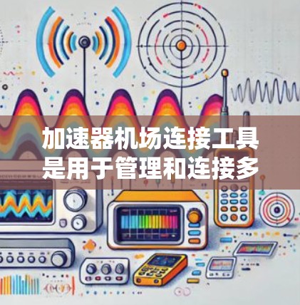 加速器机场连接工具是用于管理和连接多个加速器节点的解决方案，常见工具及其应用如下