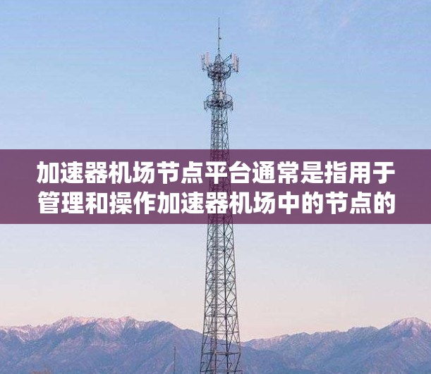 加速器机场节点平台通常是指用于管理和操作加速器机场中的节点的一套工具或系统。这些节点通常是计算资源（如虚拟机或物理机）用于运行高性能计算任务。以下是一些常见的功能和相关工具