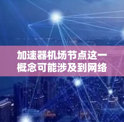 加速器机场节点这一概念可能涉及到网络加速器技术与机场或飞行相关的节点之间的应用。以下是一些可能相关的内容和思路,供你参考 加速器机场节点这一概念可能涉及到网络加速器技术与机场或飞行相关的节点之间的应用。以下是一些可能相关的内容和思路,供你参考