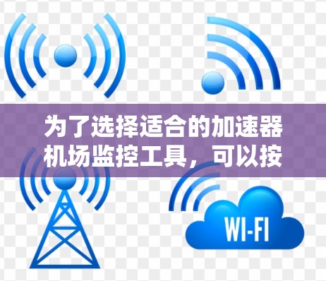 为了选择适合的加速器机场监控工具，可以按照以下步骤进行