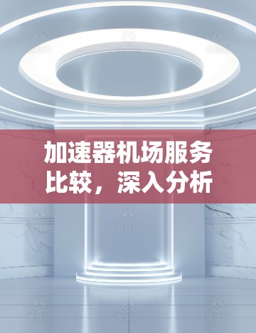 加速器机场服务比较，深入分析各大厂商性能与稳定性