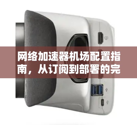 网络加速器机场配置指南，从订阅到部署的完整流程