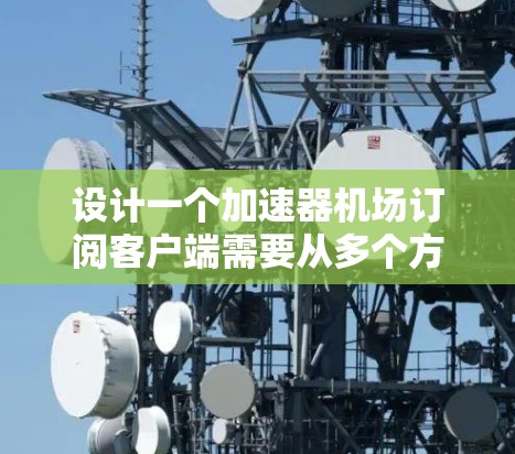 设计一个加速器机场订阅客户端需要从多个方面进行全面考虑，确保功能完善、性能优异、安全可靠。以下是对该客户端的详细设计总结