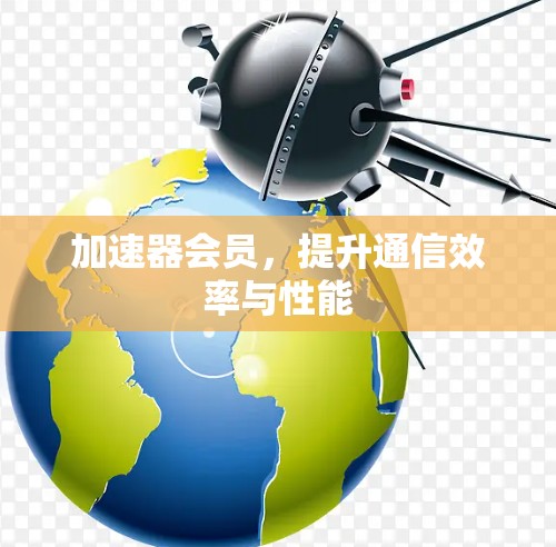 加速器会员，提升通信效率与性能