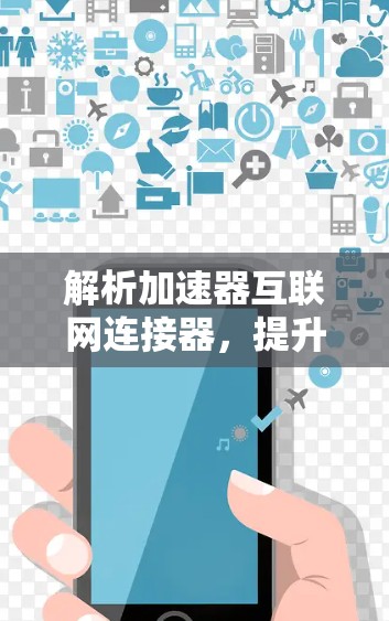 解析加速器互联网连接器，提升网络性能的关键技术