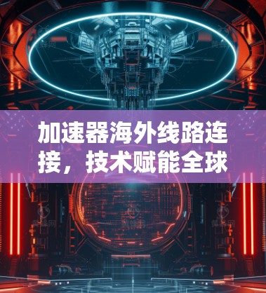 加速器海外线路连接，技术赋能全球数据传输