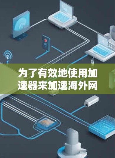 为了有效地使用加速器来加速海外网站访问，您可以按照以下步骤进行操作