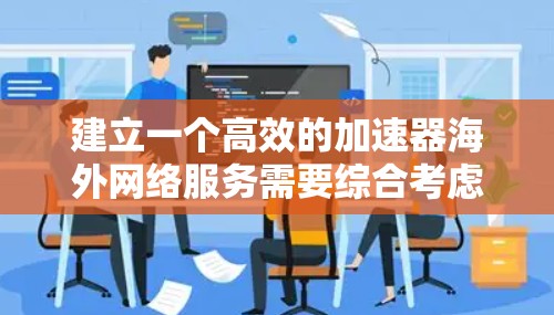 建立一个高效的加速器海外网络服务需要综合考虑多个方面，以下是一步步的解决方案