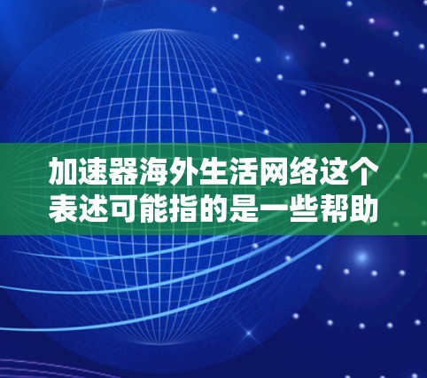 加速器海外生活网络这个表述可能指的是一些帮助人们更快过渡到海外生活的资源或平台。这些网络通常会提供与海外生活相关的信息、服务和支持，涵盖移民、学习、工作、生活等多个方面