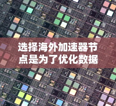 选择海外加速器节点是为了优化数据传输性能和用户体验，以下是一个有条理的选择指南，帮助您做出明智的决策