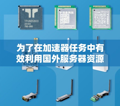 为了在加速器任务中有效利用国外服务器资源，可以按照以下步骤进行规划和实施