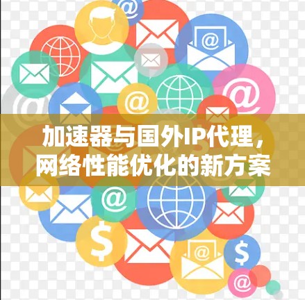 加速器与国外IP代理，网络性能优化的新方案