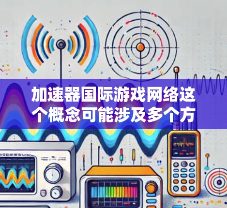 加速器国际游戏网络这个概念可能涉及多个方面,包括技术、网络优化和国际化运营。以下是一些可能的解释和相关信息 加速器国际游戏网络这个概念可能涉及多个方面,包括技术、网络优化和国际化运营。以下是一些可能的解释和相关信息