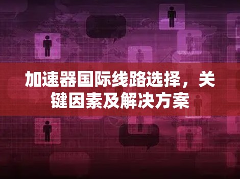 加速器国际线路选择,关键因素及解决方案 加速器国际线路选择,关键因素及解决方案