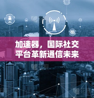 加速器，国际社交平台革新通信未来