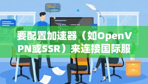 要配置加速器（如OpenVPN或SSR）来连接国际服务器，可以按照以下步骤操作