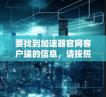 要找到加速器官网客户端的信息，请按照以下步骤操作