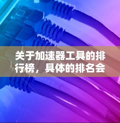 关于加速器工具的排行榜,具体的排名会因行业、使用场景和用户需求而有所不同。以下是一些常见的加速器工具及其相关信息,供您参考 关于加速器工具的排行榜,具体的排名会因行业、使用场景和用户需求而有所不同。以下是一些常见的加速器工具及其相关信息,供您参考