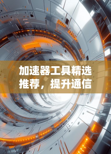 加速器工具精选推荐,提升通信系统性能 加速器工具精选推荐,提升通信系统性能