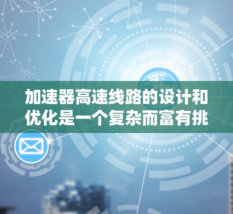 加速器高速线路的设计和优化是一个复杂而富有挑战性的任务，涉及多个领域的知识。以下是系统化的学习和设计建议，帮助您深入了解并推荐加速器高速线路的关键要素