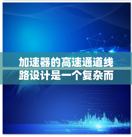 加速器的高速通道线路设计是一个复杂而精密的工程,涉及多个关键要素。以下是对这一设计的详细分析 加速器的高速通道线路设计是一个复杂而精密的工程,涉及多个关键要素。以下是对这一设计的详细分析