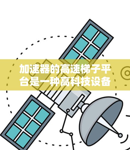 加速器的高速梯子平台是一种高科技设备,主要用于加速子粒子以进行物理研究。以下是对该技术的详细分析和总结 加速器的高速梯子平台是一种高科技设备,主要用于加速子粒子以进行物理研究。以下是对该技术的详细分析和总结