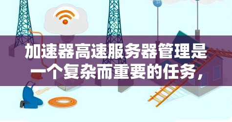 加速器高速服务器管理是一个复杂而重要的任务，涉及多个方面的协调和维护。以下是对这一管理过程的详细分步说明