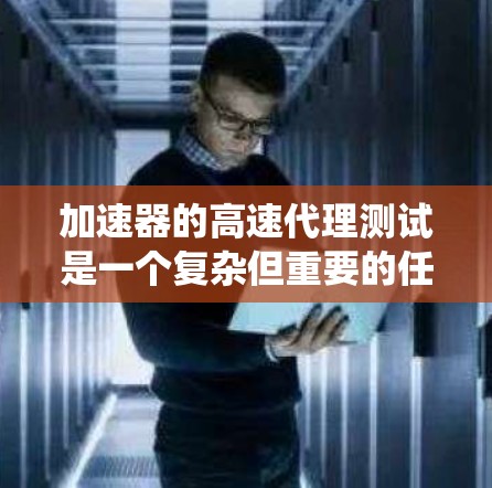 加速器的高速代理测试是一个复杂但重要的任务，需要系统地规划和执行。以下是逐步的指导，帮助您顺利完成测试工作