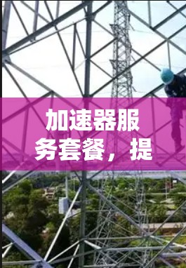 加速器服务套餐,提升通信网络性能的高效解决方案 加速器服务套餐,提升通信网络性能的高效解决方案