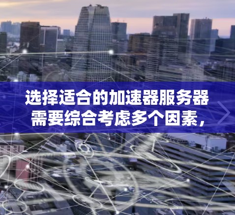 选择适合的加速器服务器需要综合考虑多个因素,以下是根据您的需求总结出的推荐方案 选择适合的加速器服务器需要综合考虑多个因素,以下是根据您的需求总结出的推荐方案