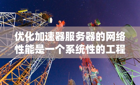 优化加速器服务器的网络性能是一个系统性的工程，需要从多个维度进行全面分析和调整。以下是对加速器服务器网络优化的分步说明