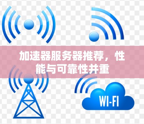 加速器服务器推荐,性能与可靠性并重 加速器服务器推荐,性能与可靠性并重