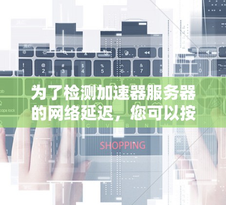 为了检测加速器服务器的网络延迟,您可以按照以下步骤进行设置和测试 为了检测加速器服务器的网络延迟,您可以按照以下步骤进行设置和测试