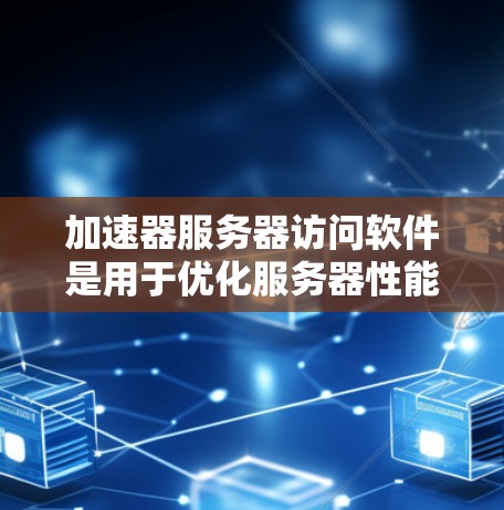 加速器服务器访问软件是用于优化服务器性能、提高访问速度和处理能力的工具。以下是一些常见的加速器服务器访问软件和技术，帮助你更好地理解和选择适合的解决方案