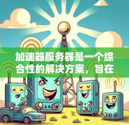 加速器服务器是一个综合性的解决方案，旨在优化内容的访问速度和用户体验。以下是加速器服务器的详细工作流程和应用场景
