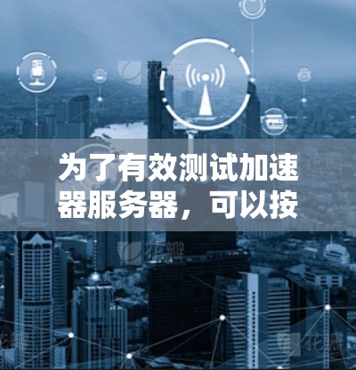 为了有效测试加速器服务器，可以按照以下步骤进行