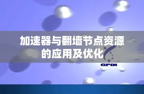 加速器与翻墙节点资源的应用及优化 加速器与翻墙节点资源的应用及优化