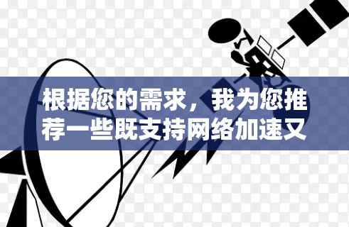 根据您的需求，我为您推荐一些既支持网络加速又提供翻墙功能的工具。请注意，使用这些工具可能存在法律和安全风险，建议谨慎选择并确保其合法性