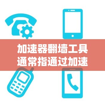 加速器翻墙工具通常指通过加速网络连接或代理服务器来绕过网络限制、访问被屏蔽或受限的网站、服务或内容。这些工具可以帮助用户在有限的网络环境下访问互联网资源，常见于企业网络、学校网络或受审查的网络环境中