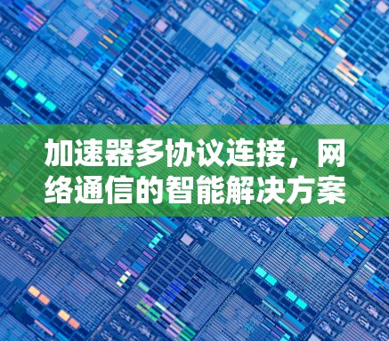 加速器多协议连接,网络通信的智能解决方案 加速器多协议连接,网络通信的智能解决方案