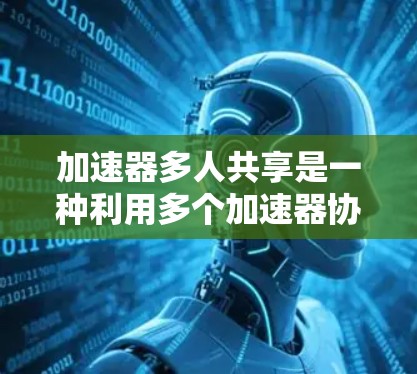 加速器多人共享是一种利用多个加速器协同工作的技术，旨在提高计算任务的效率和资源利用率。以下是对该技术的详细分析