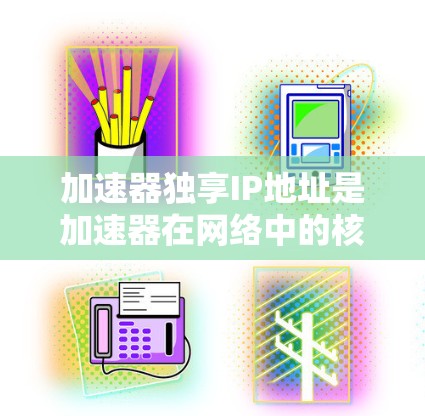 加速器独享IP地址是加速器在网络中的核心配置，旨在提高网络性能和安全性。以下是对该主题的详细总结
