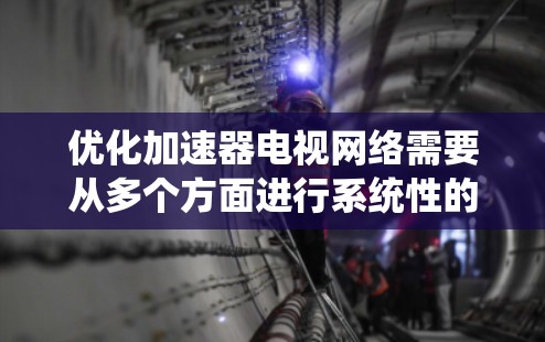 优化加速器电视网络需要从多个方面进行系统性的考虑和调整，以确保视频流能够流畅高效地传输和播放。以下是一些关键优化策略，帮助您提升电视网络的性能