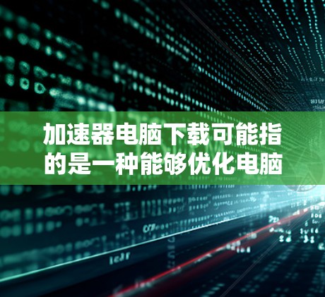 加速器电脑下载可能指的是一种能够优化电脑性能的软件或工具。这些工具可以帮助你提高电脑的运行速度和效率。常见的加速器软件包括